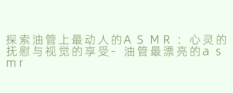 探索油管上最动人的ASMR：心灵的抚慰与视觉的享受-油管最漂亮的asmr