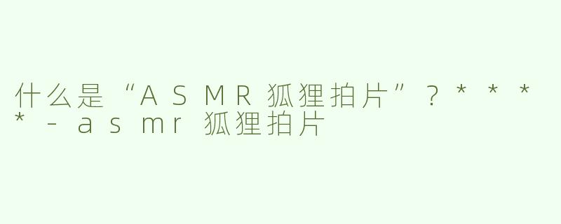 什么是“ASMR狐狸拍片”？****