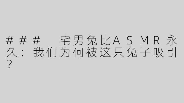 ### 宅男兔比ASMR永久：我们为何被这只兔子吸引？