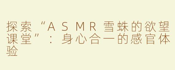 探索“ASMR雪蛛的欲望课堂”：身心合一的感官体验