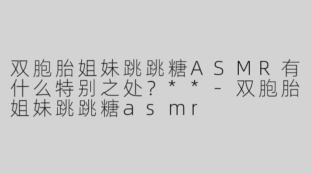 双胞胎姐妹跳跳糖ASMR有什么特别之处？**