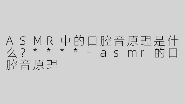ASMR中的口腔音原理是什么？****