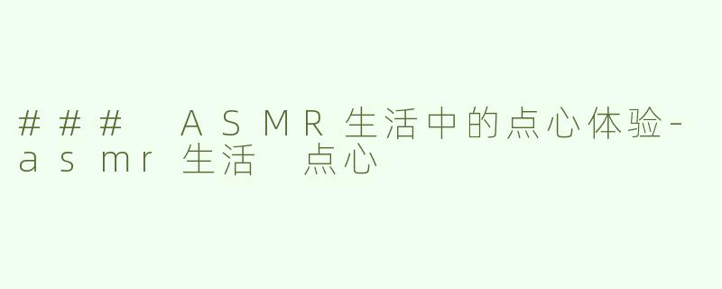 ### ASMR生活中的点心体验-asmr生活 点心