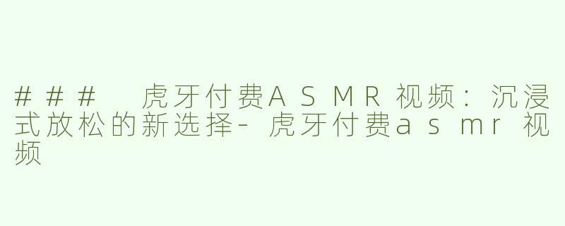 ### 虎牙付费ASMR视频：沉浸式放松的新选择-虎牙付费asmr视频