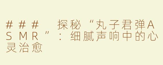### 探秘“丸子君弹ASMR”：细腻声响中的心灵治愈
