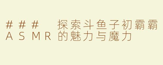 ### 探索斗鱼子初霸霸ASMR的魅力与魔力