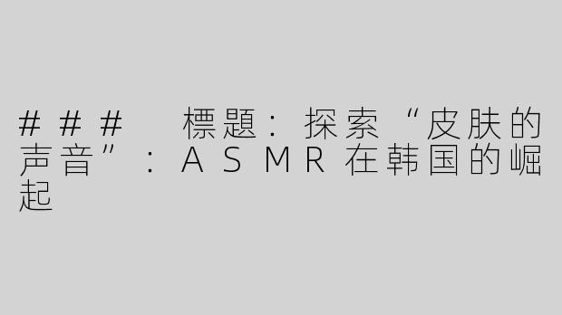 ### 標題：探索“皮肤的声音”：ASMR在韩国的崛起