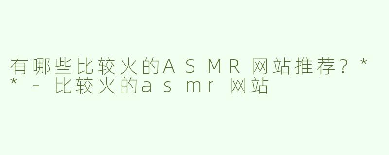 有哪些比较火的ASMR网站推荐？**