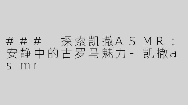 ### 探索凯撒ASMR：安静中的古罗马魅力-凯撒asmr