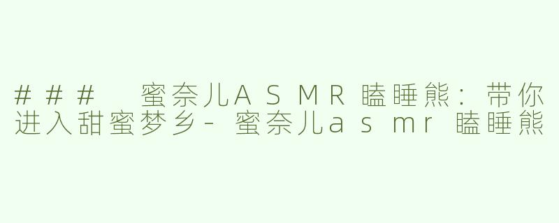 ### 蜜奈儿ASMR瞌睡熊：带你进入甜蜜梦乡-蜜奈儿asmr瞌睡熊