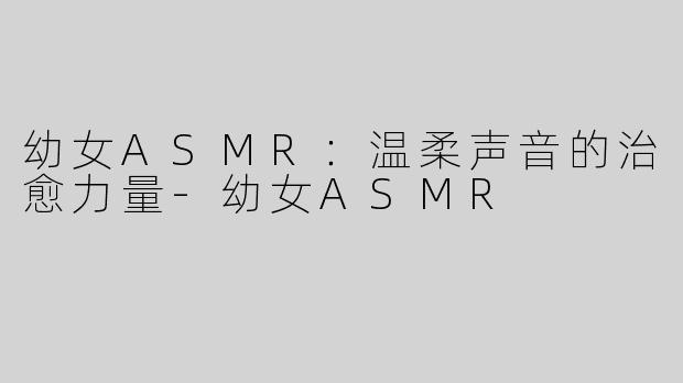 幼女ASMR：温柔声音的治愈力量