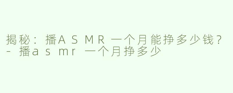 揭秘：播ASMR一个月能挣多少钱？-播asmr一个月挣多少