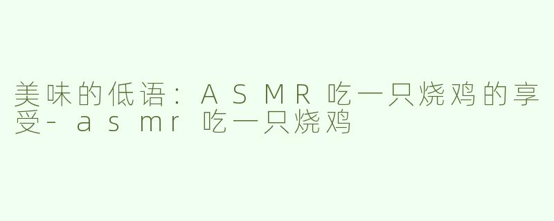 美味的低语：ASMR吃一只烧鸡的享受-asmr吃一只烧鸡