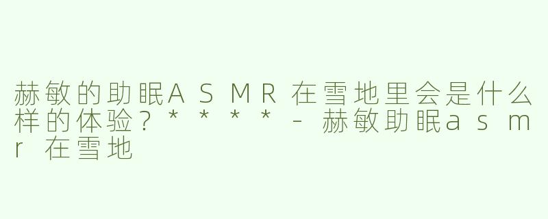 赫敏的助眠ASMR在雪地里会是什么样的体验？****