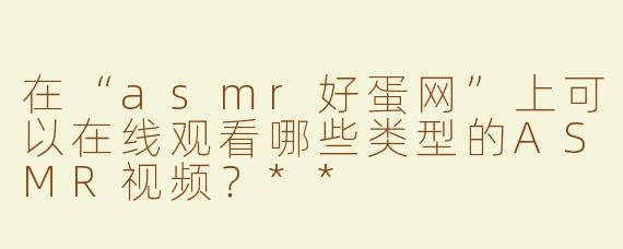 在“asmr好蛋网”上可以在线观看哪些类型的ASMR视频？**
