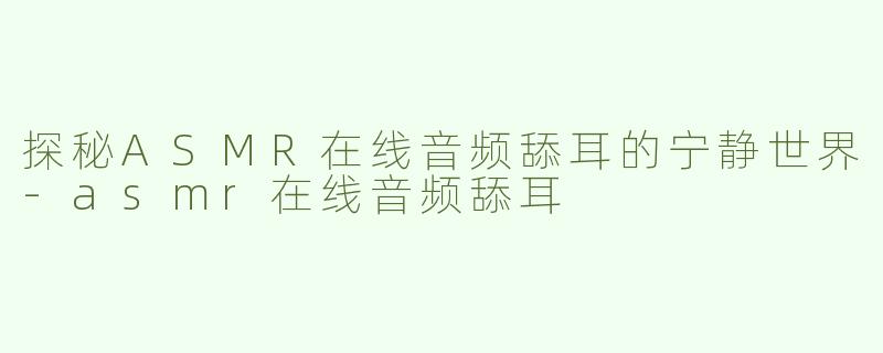 探秘ASMR在线音频舔耳的宁静世界-asmr在线音频舔耳