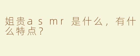 姐贵asmr是什么，有什么特点？