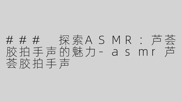 ### 探索ASMR：芦荟胶拍手声的魅力-asmr芦荟胶拍手声