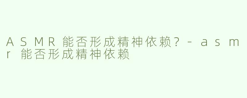 ASMR能否形成精神依赖？-asmr能否形成精神依赖