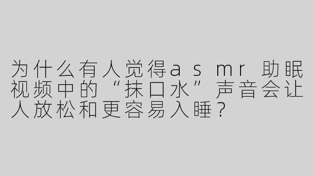 为什么有人觉得asmr助眠视频中的“抹口水”声音会让人放松和更容易入睡？