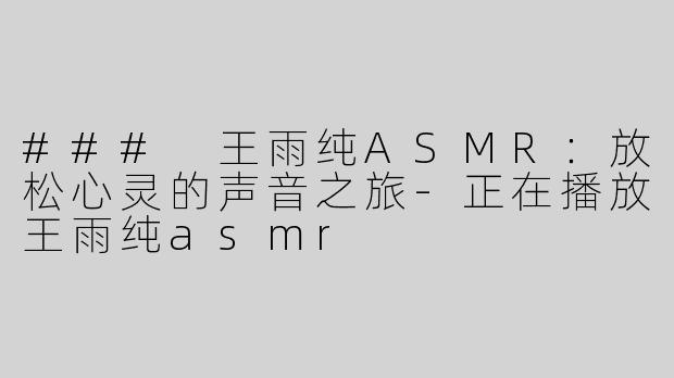 ### 王雨纯ASMR：放松心灵的声音之旅-正在播放王雨纯asmr