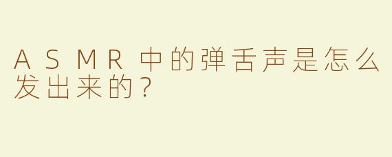 ASMR中的弹舌声是怎么发出来的？