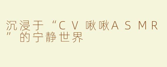 沉浸于“CV啾啾ASMR”的宁静世界