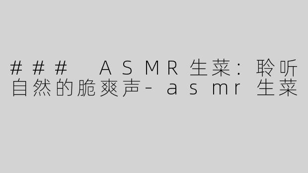 ### ASMR生菜：聆听自然的脆爽声