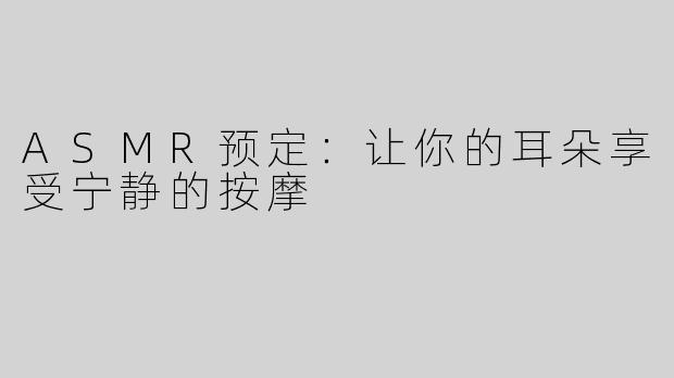 ASMR预定：让你的耳朵享受宁静的按摩