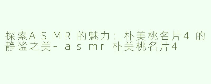 探索ASMR的魅力：朴美桃名片4的静谧之美