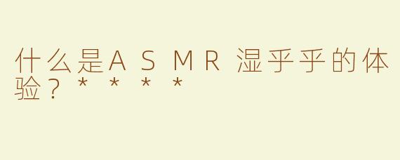 什么是ASMR湿乎乎的体验？****