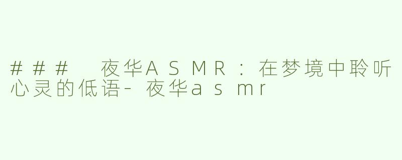 ### 夜华ASMR：在梦境中聆听心灵的低语-夜华asmr
