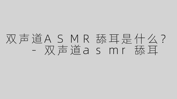 双声道ASMR舔耳是什么？  -双声道asmr舔耳