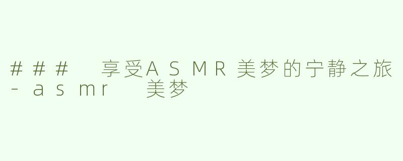 ### 享受ASMR美梦的宁静之旅-asmr 美梦