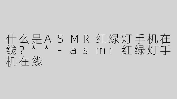什么是ASMR红绿灯手机在线？**
