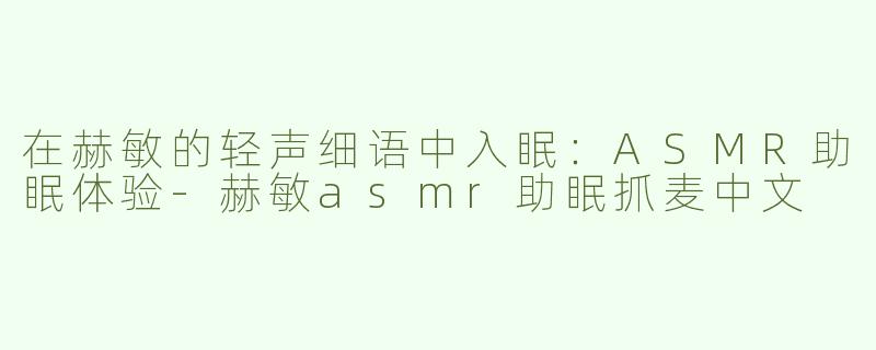 在赫敏的轻声细语中入眠：ASMR助眠体验-赫敏asmr助眠抓麦中文