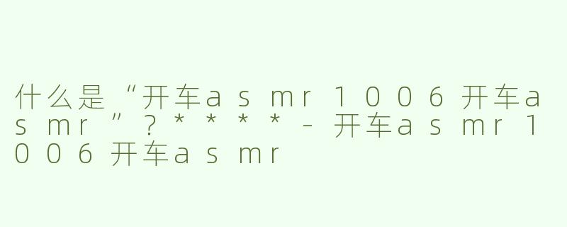 什么是“开车asmr1006开车asmr”？****