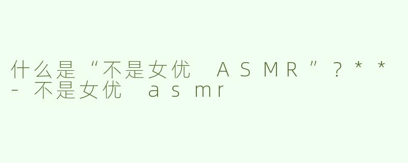 什么是“不是女优 ASMR”？**