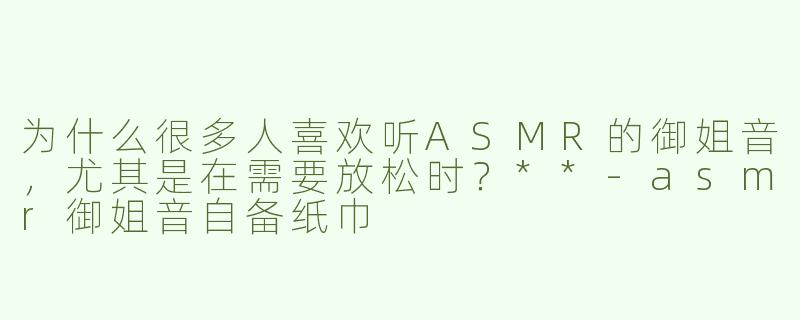 为什么很多人喜欢听ASMR的御姐音，尤其是在需要放松时？**-asmr御姐音自备纸巾