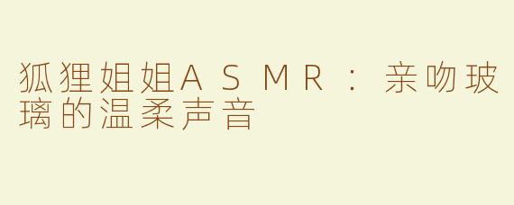 狐狸姐姐ASMR：亲吻玻璃的温柔声音