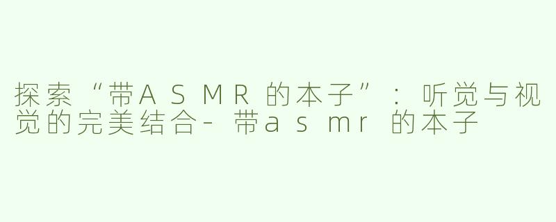探索“带ASMR的本子”：听觉与视觉的完美结合-带asmr的本子