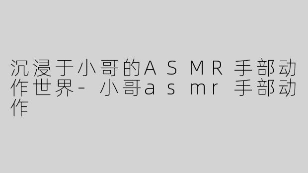 沉浸于小哥的ASMR手部动作世界-小哥asmr手部动作