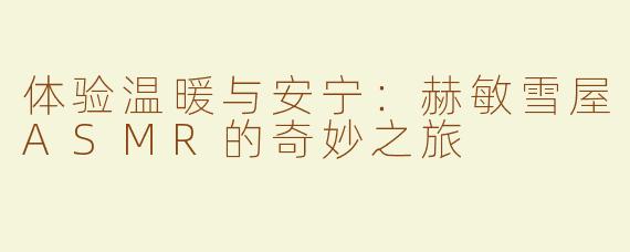 体验温暖与安宁：赫敏雪屋ASMR的奇妙之旅