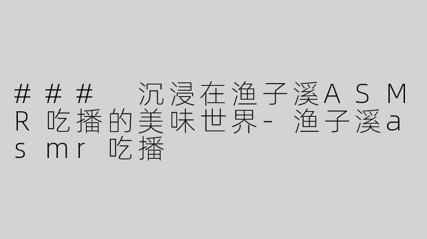 ### 沉浸在渔子溪ASMR吃播的美味世界