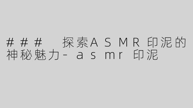 ### 探索ASMR印泥的神秘魅力-asmr印泥