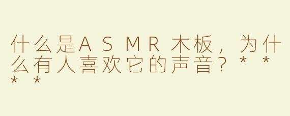 什么是ASMR木板，为什么有人喜欢它的声音？****