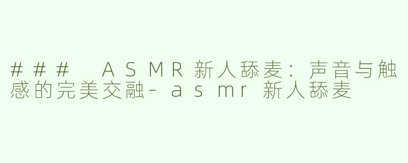 ### ASMR新人舔麦：声音与触感的完美交融-asmr新人舔麦