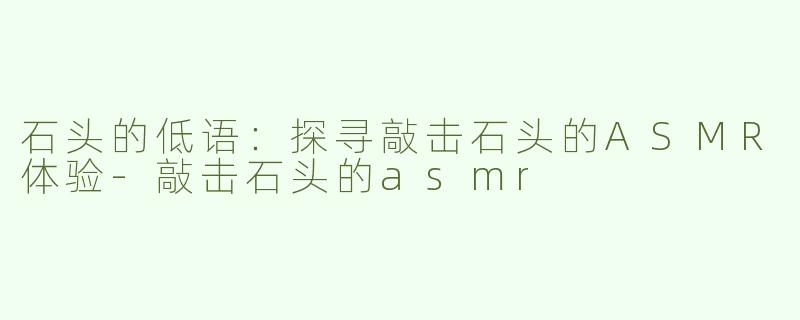 石头的低语：探寻敲击石头的ASMR体验