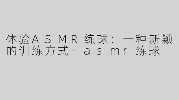 体验ASMR练球：一种新颖的训练方式-asmr练球
