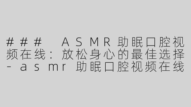 ### ASMR助眠口腔视频在线：放松身心的最佳选择